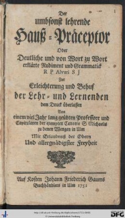 Der umbsonst lehrende Hauß-Präceptor Oder Deutliche und von Wort zu Wort erklärte Rudiment und Grammatick : zur Erleichterung und Behuf der Lehr- und Lernenden