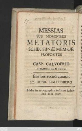 Messias Sub Nominibus Metatoris Schechinæ Memræ Prespositus A Casp. Calvoerio Iudaicogermanice, seorsum recudi curavit Io. Henr. Callenberg