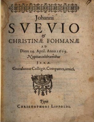 Johanni Suevio & Christinae Fohmanae Ad Diem 24. April. Anno 1609. Nuptias celebrantibus Jenae, Gratulantur Collegae, Compatres, amici