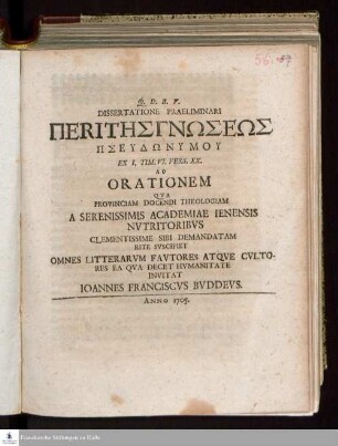 Dissertatione Praeliminari Peri Tēs Gnōseōs Pseudōnymu Ex I. Tim. VI. Vers. XX. Ad Orationem Qva Provinciam Docendi Theologiam A Serenissimis Academiae Ienensis Nvtritoribvs Clementissime Sibi Demandatam Rite Svscipiet Omnes Litterarvm Favtores Atqve Cvltores Ea Qva Decet Hvmanitate Invitat Ioannes Franciscvs Bvddevs
