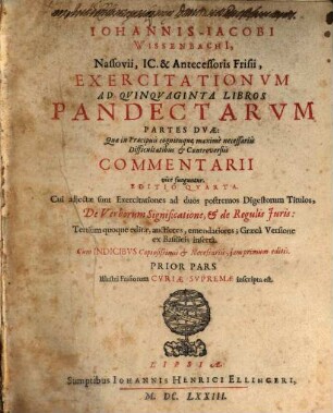 Johannis-Jacobi Wissenbachi[i], Nassovii, IC. & Antecessoris Frisii, Exercitationum Ad Quinquaginta Libros Pandectarum Partes Duae : Quae in Praecipuis cognituque maxime necessariis Difficultatibus & Controversiiis Commentarii vice funguntur ; Cum Indicibus Copiosissimis & Necessariis, iam primum editis