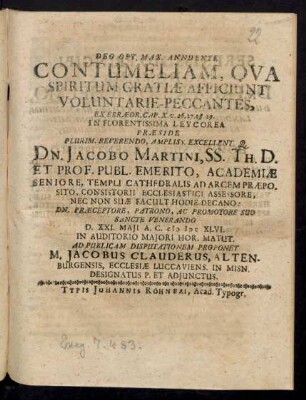 Contumeliam, Qua Spiritum Gratiae Afficiunt Voluntarie-Peccantes, Ex Ebraeor. Cap. X. v. 26. 27. 28. 29. In Florentissima Leucorea Praeside ... Dn. Jacobo Martini, SS. Th. D. Et Prof. Publ. Emerito ... D. XXI. Maii A.C. MDCXLVI. In Auditorio Maiori Hor. Matut. Ad Publicam Disputationem Proponet M. Jacobus Clauderus, Sereniss. Ducis Saxoniae, Lineae Altenburgensis Alumnus