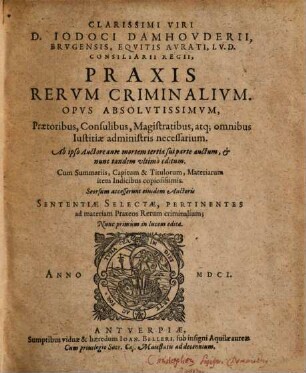 Clarissimi Viri D. Iodoci Damhovderii ... Praxis Rervm Criminalivm : Opvs Absolutissimvm, Praetoribus, Consulibus, Magistratibus atque omnibus Iustitiae administris necessarium