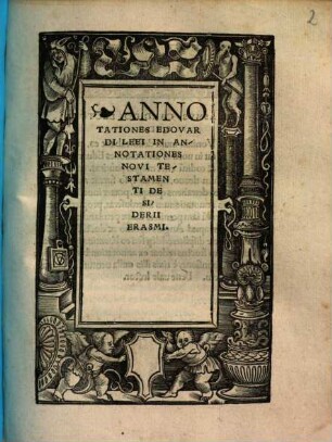 Erasmi Roterodami Responsio ad annotat[i]o[n]es Eduardi Lei. Apologia Eras. de In principio erat sermo. Edvardi Lei annotationes in Nouum Testame[n]tum Erasmi. Epistolae aliquot illustriu[m] uiroru[m], Lei temeraria[m] loquacitatem tractantuu[m] detestantium[que] quorum cui quis[que] scripserit, proxima indicat pagella, [3]. Annotationes Edovardi Leei In Annotationes Novi Testamenti Desiderii Erasmi