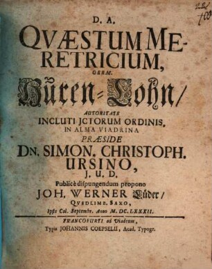 Quaestum Meretricium, Germ. Huren-Lohn, Autoritate Incluti ICtorum Ordinis, In Alma Viadrina Praeside Dn. Simon. Christoph. Ursino I.U.D. Publicè dispungendum propono Joh. Werner Lüder, Quedlimb. Saxo, Ipsis Cal. Septembr. Anno M.DC.LXXXII.