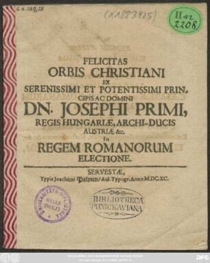 Felicitas Orbis Christiani Ex Serenissimi Et Potentissimi Principis Ac Domini Dn. Josephi Primi, Regis Hungariae, Archi-Ducis Austriae &c. In Regem Romanorum Electione