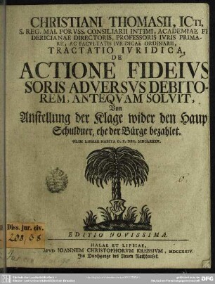 Christiani Thomasii, Icti, ...Professoris Iuris Primarii ... Tractatio Iuridica De Actione Fideiussoris Adversus Debitorem, Antequam Solvit : olim Lipsiae habita 1685 Olim Lipsiae Habita D. X. Dec. MDCLXXXV. ; olim Lipsiae habita 1685 Olim Lipsiae Habita D. X. Dec. MDCLXXXV.