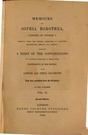 Memoirs of Sophia Dorothea, Consort of George I : Chiefly from the secret Archives of Hannover, Brunswick, Berlin and Vienna; including a Diary of the Conversations of illustrious Personages of those Courts, illustrative of her History, with Letters and Documents. Now first published from the Originals, 2