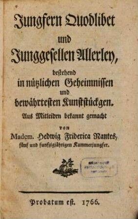 Jungfern Quodlibet und Junggesellen Allerley : bestehend in nützlichen Geheimnissen und bewährtesten Kunststückgen
