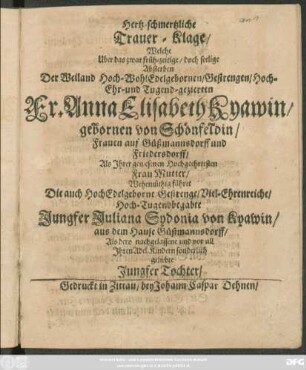 Hertz-schmertzliche Trauer-Klage/ Welche Uber das zwar früh-zeitige/ doch seelige Absterben Der ... Fr. Anna Elisabeth Kyawin ... Als Ihrer gewesenen Hochgeehrten Frau Mutter ...