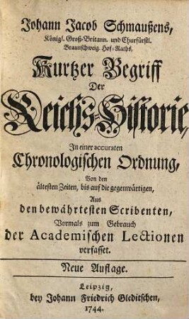 Johann Jacob Schmaußens kurtzer Begriff der Reichs-Historie : in e. accuraten chronolog. Ordnung, von d. ältesten Zeiten, bis auf d. gegenwärtigen, aus d. bewährtesten Scribenten, vormals zum Gebrauch d. academ. Lectionen verf.