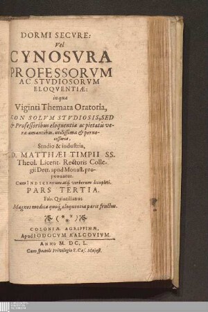 Pars Tertia: Dormi Secvre: Vel Cynosvra Professorvm Ac Stvdiosorvm Eloqventiæ, : in qua Centvm Et Viginti Themata Oratoria. Non Solvm Stvdiosis, Sed & Professoribus eloquentiæ, ac pietatis veræ amantibus utilissima & pernecessaria explicantur ; Cum Indice rerum atq[ue] verborum locupleti