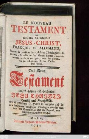 Le Nouveau Testament De Nôtre Seigneur Jesus-Christ : François Et Allemand, suivant la version des celebres Theologiens de Geneve, & celle de feu Martin Luther, nouvellement revü̈e & corrigée, avec les Sommaires des Chapitres, & des Tables trés-utiles : Teutsch und Frantzösisch, wie es von dem sel. Herrn D. Luthero und denen berühmten Genfischen Theologen übersetzt worden, mit Summarien über alle Capitel, und nützlichen Registern versehen