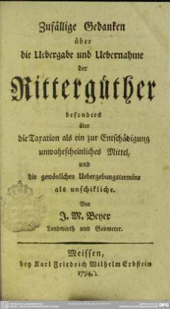 Zufällige Gedanken über die Uebergabe und Uebernahme der Rittergüther, besonders über die Taxation als ein zur Entschädigung unwahrscheinliches Mittel, und die gewönlichen Uebergebungstermine als unschikliche