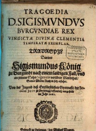 Tragoedia D. Sigismvndvs Bvrgvndiae Rex Vindictae Divinae Clementia Temperatae Exemplar : Von der Jugend deß Ertzfürstlichen Gymnasij der Societet Jesv zu Ynsprugg, offentlich vorgestellt im Jahr 1661. = Travrspil Darinn Sigismundus König zu Burgundt nach einem laidigen Fall, vnd an seinem Sohn Sigerico verübter Mordthat, Gottes Mildte Rach in sich erfahrt
