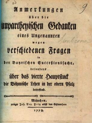 Anmerkungen über die unpartheyischen Gedanken eines Ungenannten wegen verschiedenen Fragen in der Bayrischen Succeßionssache, besonders über das vierte Hauptstuck die Böhmische Lehen in der obern Pfalz betreffend