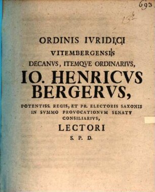 Ordinis Ivridici Vitembergensis Decanvs, Itemqve Ordinarivs, Io. Henricvs Bergervs, Potentiss. Regis, Et Pr. Electoris Saxonis In Svmmo Provocationvm Senatv Consiliarivs, Lectori S.P.D.