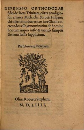 Defensio orthodoxae fidei de sacra Trinitate : co[n]tra prodigiosos errores Michaelis Serueti Hispani: ubi ostenditur, haereticos jure gladii ceorcendos esse, & nominatim de homine hoc tam impio iuste & merito sumptu[m] Geneuae suisse supplicium