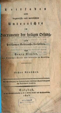 Das Sacrament der heiligen Oelung in dogmatisch- , moralisch- und practischer Beziehung und der Gebrauch der menschlichen Sinne : in Hinsicht auf die heiligen Sacramente der Busse und Oelung, 1. Leitfaden zum dogmatisch- und moralischen Unterrichte im Sacramente der heiligen Oelung : zum heilsamen Gebrauche derselben