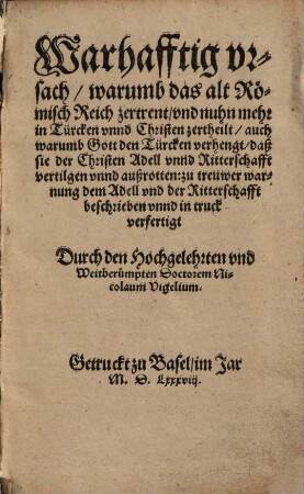 Warhafftig ursach warumb das alt Römisch Reich zertrent und nuhn mehr in Türcken unnd Christen zertheilt, auch warumb Gott den Türcken verhengt, daß sie der Christen Adell unnd Ritterschafft vertilgen unnd außrotten : zu treuwer warnung dem Adell und der Ritterschafft beschrieben unnd in truck verfertigt