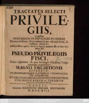 Tractatus Selecti De Privilegiis : In quibus Non Solum De Privilegiis In Genere Eorum divisione, Revocatione licita, vel non licita, Amissione, Abusu &c. Absolutissime agitur, sed & in Specie materia ista in foro Utilissima scil. De Pseudo Privilegiis Fisci, Fusius exponitur, & quæ Privilegiis Fiscalibus Vulgo perperam accensentur? ; Magno Eruditionis Apparatu, ... Cum Indice Rerum Ac Verborum Locupletissimo Editi