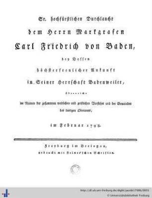 Sr. Hochfürstlichen Durchlaucht dem Herrn Markgrafen Carl Friedrich von Baden, bey dessen höchsterfreulicher Ankunft in seiner Herrschaft Badenweiler, überreicht im Namen der gesammten weltlichen und geistlichen Vorsteher und der Gemeinden des dortigen Oberamts : im Februar 1798