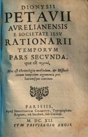 Dionysii Petavii Avrelianensis E Societate Iesv Rationarivm Temporvm : In Partes Dvas, Libros tredecim tributum ; In quo aetatum omnium sacra profanaque historia Chronologicis probationibus munita summatim traditur, 2. Pars Secunda quae est Technikē, Hoc est Chronologiae methodum, et Historicorum temporum argumenta probationesque continet