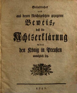 Gründlicher und aus denen Reichsgesetzen gezogener Beweis, daß die Achtserklärung wider den König in Preußen unmöglich sey