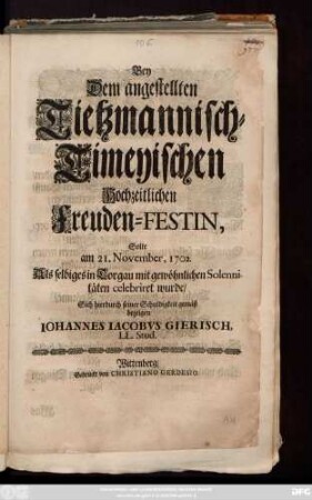 Bey dem angestellten Tietzmannisch-Timeyischen Hochzeitlichen Freuden-Festin, Solte am 21. November, 1702. Als selbiges in Torgau mit gewöhnlichen Solennitäten celebriret wurde, Sich hierdurch seiner Schuldigkeit gemäß bezeigen