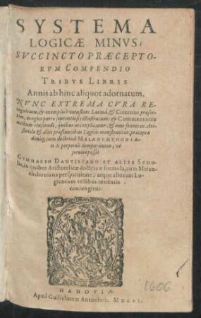 Systema Logicae Minus : Succincto Praeceptorum Compendio Tribus Libris Annis ab hinc aliquot adornatum ; Nunc Extrema Cura Recognitum, & exemplis e vetustate Latina, & Cicerone praesertim, magna parte sententiosis illustratum ... ; Gymnasio Dantiscano Et Aliis Scholis ... utilibus inventis coniungitur