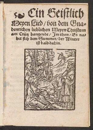 Ein Geistlich || Meyen Lied/ von dem Gna=||denrichen lieblichen Meyen Christum || am Crütz hangende/ Jm thon/ Es na=||het sich dem Summer/ der Winter || ist bald dahin.||