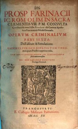 Dn. Prosp. Farinacii IC. Rom. Olim In Sacra Clementis VIII. P.M. Consvlta Consiliarii ... Opervm Criminalivm Pars Sexta, De Falsitate & Simulatione : Omnibvs Ivrisconsvltis Tam Theoricis quam Practicis apprime vtilis ; Cvm Indice Dvplici Rervm Ac Sententiarvm selectarum accuratissimo