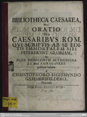 Bibliotheca Caesarea, sive Oratio De Caesaribus Rom. Qui Scriptis Ab Se Editis Immortalem Sibi Pepererunt Gloriam, in Alma Noricorum Altdorfina d. x Mart. A. O. R. MDCCIIX publice habita
