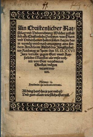 Ain Christenlicher Ratschlag und Underrichtung, Welcher gestalt sich alle Christenliche Personen, von Obern und Unterthanen halten sollen, daz ine das in vermög unnd nach anzaigung ains sundern Artickels im Abschid des Jüngstgehalten Reichstag zu Speyr, des M.D.XXVI Jars, verleibt, gegen Gott unnd Kayserlicher Maiestat ... mögen verantworten