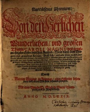 Auserlesenes Chronicon: Von den Herlichen Wunderlichen, vnd grossen Thaten, Caroli Magni, des grosmechtigsten Ersten deudschen Keysers : Wie er durch seine Thugent vnd gewaltige Kriege, Auff sich, vnd all seine nachkommende Fürsten vnd Grauen ... das Keyserthumb gebracht hat ... Sampt etlicher anderer Frenckischen deutschen Königen, Warhaffigen geschichten vnd Antiquiteten ...