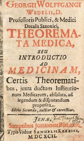 Georgii Wolfgangi Wedelii, ... Theoremata Medica, Seu Introductio Ad Medicinam : Certis Theorematibus, juxta ductum iustitutionum medicarum, absoluta, ad legendum & disputandum proposita