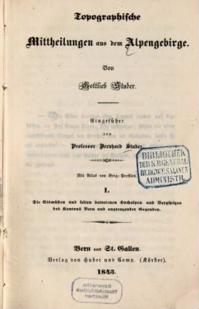 Topographische Mittheilungen aus dem Alpengebirge : mit Atlas von Bergprofilen. 1, Die Eiswüsten und selten betretenen Hochalpen und Bergspitzen des Kantons Bern und angrenzenden Gegenden