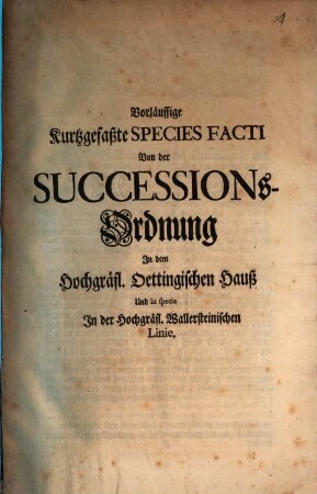 Vorläuffige, kurtzgefaßte Species Facti Von der Successions-Ordnung Jn dem Hochgräfl. Oettingischen Hauß Und in specie Jn der Hochgräfl. Wallersteinischen Linie