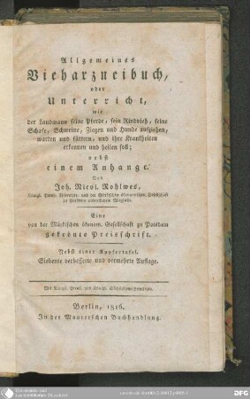 Allgemeines Vieharzneibuch, oder Unterricht, wie der Landmann seine Pferde, sein Rindvieh, seine Schafe, Schweine, Ziegen und Hunde aufziehen, warten und füttern, und ihre Krankheiten erkennen und heilen soll : mit 1 Kupfertaf.