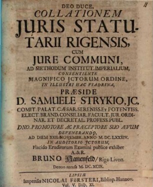 Deo Duce, Collationem Juris Statutarii Rigensis, Cum Jure Communi, Ad Methodum Institut. Imperialium, Consentiente Magnifico JCtorum Ordine, In Illustri Hac Viadrina, Praeside D. Samuele Strykio, ... Ad Diem XXII. Novembr. Anno M.DC.LXXXIV. In Auditorio JCtorum, Placido Eruditorum Examini publice exhibet A. & R. Bruno Hanenfeld, Riga-Livon.
