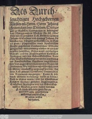 Des Durch=||leuchtigen Hochgebornen || Fürsten vñ Herrn/ Herrn Johans || Friderichen des Mittlern/ Hertzo=||gen zu Sachssen ... || für sich selbs/|| Vnd von wegen seiner F.G.Brüdere/ Hertzog || Johans Wilhelmen/ vnd Hertzog Johans Fri||derichen des Jüngern zu Sachssen etc. in Got=||tes wort/ Prophetischer vnnd Apostolischer || schrifft/ gegründete Confutationes/ Widerle=||gungen vnd verdammung etlicher ein zeit her/|| zu wider demselben Gottes wort/ vnd heiliger || Schrifft/ auch der Augspurgischen Confession || Apologien ... || Aber zu fürderung vnd wider anrichtung || des Antichristischen Bapstums eingeschliche=||nen/ vnd eingerissenen Corruptelen/ Secten vñ || Jrrthumen/ Wie dieselben vnterschiedlich/ vnd || in Specie/ namhafftig angezeigt werden ... ||