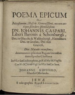 Poema Epicum in Felicißimum; Illustris, ... Dn. Johannis Caspari, Liberi Baronis a Schonburgk, ... Diei Natalis recursum, decantatum in ipsis trium Regum solennibus Anno Epochae Christianae ...