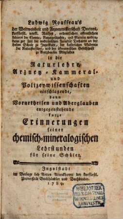 Ludwig Rousseau's der Weltweisheit und Arzneywissenschaft Doctors ... in die Naturlehre, Arzney- Kammeral- und Polizeywissenschaften einschlagende, dann Vorurtheilen und Aberglauben entgegenstehende kurze Erinnerungen seiner chemisch-mineralogischen Lehrstunden für seine Schüler