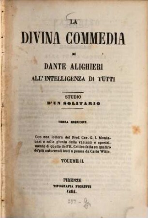 La Divina Commedia di Dante Alighieri, all'intelligenza di tutti : Studio d'un solitario. Colla giunta delle varianti, e specialmente di quelle dell' e. critica fatta su quattro dei più autorevoli testi a penna da Carlo Witte. II