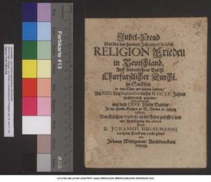 Jubel-Freud über den vor hundert Jahren publicirten Religion Frieden in Teutschland. : Auff sonderbahren Befehl Churfürstlicher Durchl. zu Sachsen in dero Chur. und andern Landen/ Am XXV. Tag Septembris dieses MDCLV. Jahres hochfeyerlich gehalten: unter andern auch aus dem CXXV. Psalm Davids In der Haubt-Kirchen zu S. Nicolai in Leipzig erkläret ... / Von Etlichen Studiosis in die Feder gefasset/ und mit Bewilligung des Autoris Herrn D. Johannis Hulsemanni durch den Druck ans Liecht geben/