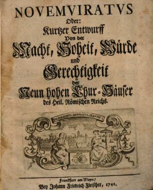 Novemviratus : Oder kurtzer Entwurff von der Macht,Hoheit,Würde u. Gerechtigkeit d. neun hohen Churhäuser des heil. römischen Reichs