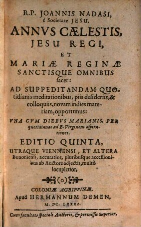 R. P. Joannis Nadasi, è Societate Jesu, Annus Caelestis Jesu Regi, Et Mariae Reginae Sanctisque Omnibus sacer : Ad Suppdeitandam Quotidianis meditationibus, piis desideriis, & colloquiis, novam in dies materiam, opportunus: Vna Cvm Diebvs Marianis, Per quotidianas ad B. Virginem aspirationes, [1]/2