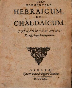 Elementale Hebraicum, Et Chaldaicum : Cui Annexae Sunt Utriusq[ue] linguae Coniugationes