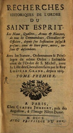 Recherches Historiques De L'Ordre Du Saint Esprit : Les Noms, Qualitez, Armes & Blazons, de tous les Commandeurs, Chevaliers & Officiers, depuis son Institution jusqu'à present; ceux de leurs peres, meres, enfans & descendans. Avec les Statuts, Ordannances & Privileges du même Ordre: Ensemble ceux de l'Ordre de S. Michel, avec la Liste des Chevaliers faits par le Roy Loüis Le Grand, depuis 1665.. 1