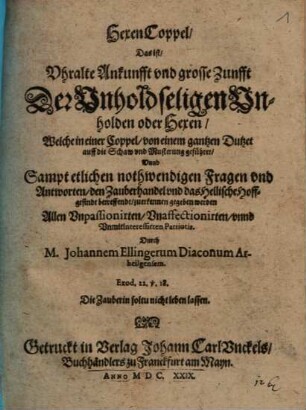 Hexen-Coppel, Das ist Uhralte Ankunfft und grosse Zunfft der Unholdseligen Unholden oder Hexen, Welche in einer Coppel von einem gantzen Dutzet auff die Schaw und Musterung geführet Unnd Sampt etlichen nothwendigen Fragen und Antworten den Zauberhandel und das Hellische Hoffgesindt betreffend zuerkennen gegeben werden : Allen Unpassionierten ... Patriotis